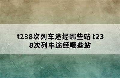 t238次列车途经哪些站 t238次列车途经哪些站